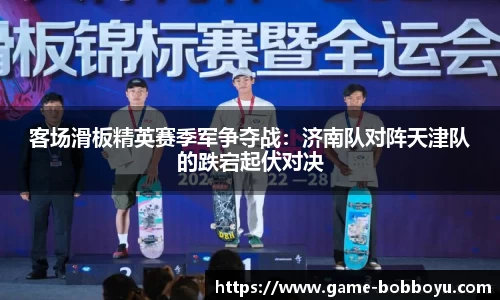 客场滑板精英赛季军争夺战：济南队对阵天津队的跌宕起伏对决