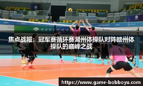 焦点战报：冠军赛循环赛湖州体操队对阵赣州体操队的巅峰之战