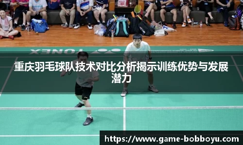 重庆羽毛球队技术对比分析揭示训练优势与发展潜力