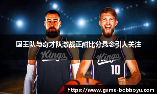 国王队与奇才队激战正酣比分悬念引人关注